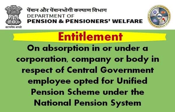 Absorption in or under a corporation, company or body in respect of Central Government employee opted for Unified Pension Scheme under the National Pension System — DoPPW OM regarding entitlement criteria 2 Entitlement on absorption in or under a corporation